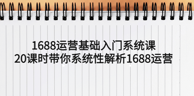 （5488期）1688运营基础入门系统课，20课时带你系统性解析1688运营-千城资源网