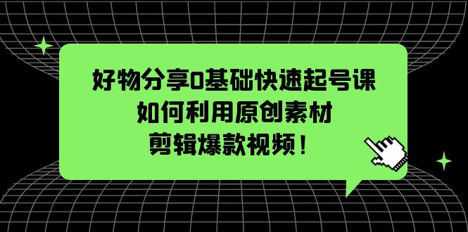 （5509期）好物分享0基础快速起号课：如何利用原创素材剪辑爆款视频！-千城资源网