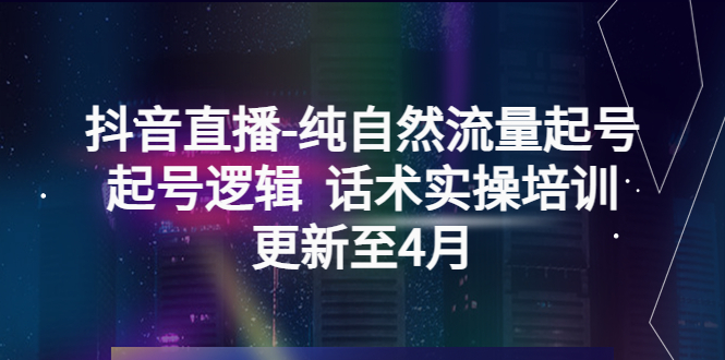 （5528期）抖音直播-纯自然流量起号，起号逻辑  话术实操培训（更新至4月）-千城资源网
