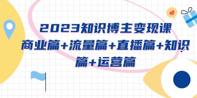 （5529期）2023知识博主变现实战进阶课：商业篇+流量篇+直播篇+知识篇+运营篇-千城资源网
