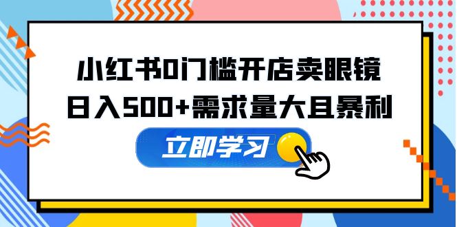 （5533期）小红书0门槛开店卖眼镜，日入500+需求量大且暴利，一部手机可操作-千城资源网