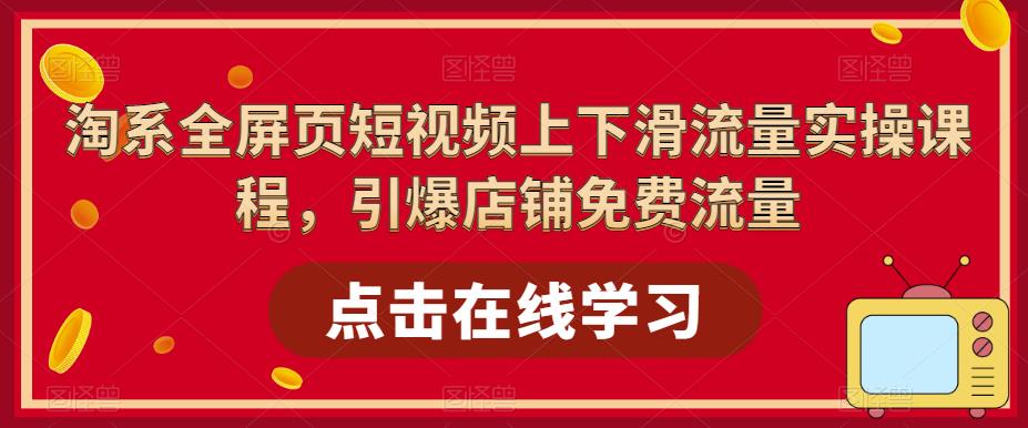 （5547期）淘系-全屏页短视频上下滑流量实操课程，引爆店铺免费流量（87节视频课）-千城资源网
