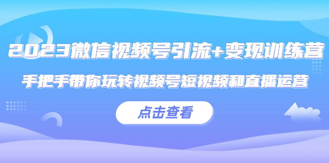 （5548期）2023微信视频号引流+变现训练营：手把手带你玩转视频号短视频和直播运营!-千城资源网