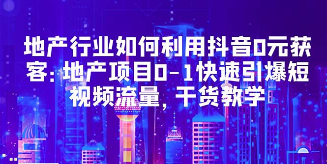 （5549期）地产行业如何利用抖音0元获客：地产项目0-1快速引爆短视频流量，干货教学-千城资源网