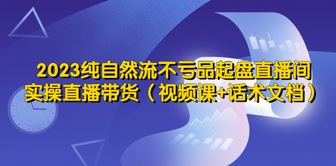 （5557期）2023纯自然流不亏品起盘直播间，实操直播带货（视频课+话术文档）-千城资源网