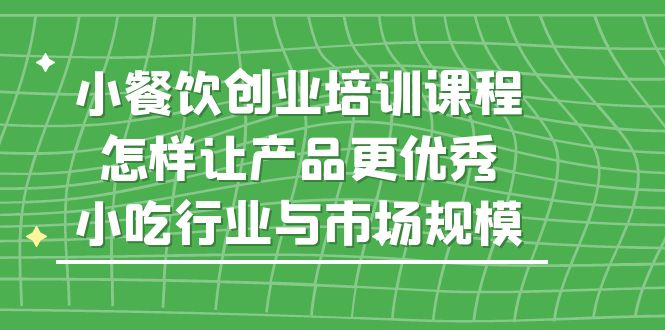 （5581期）小餐饮创业培训课程，怎样让产品更优秀，小吃行业与市场规模-千城资源网
