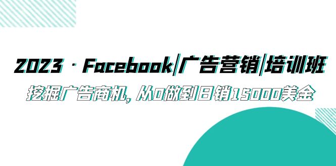 （5583期）2023·Facebook|广告营销|培训班，挖掘广告商机，从0做到日销15000美金-千城资源网