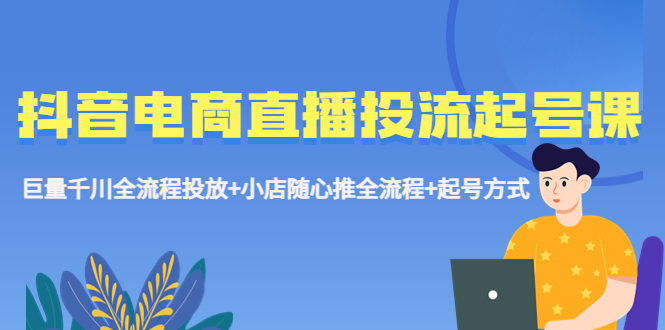 （5585期）抖音电商直播投流起号课程 巨量千川全流程投放+小店随心推全流程+起号方式-千城资源网
