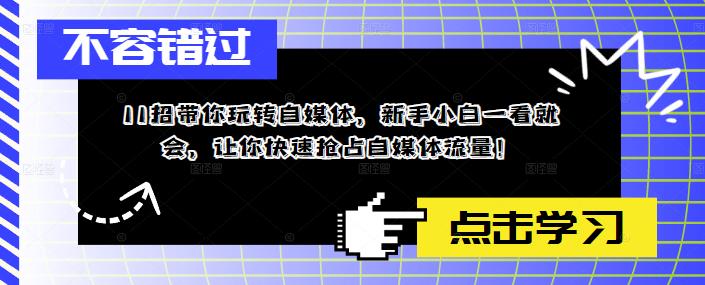 （5612期）11招带你玩转自媒体，新手小白一看就会，让你快速抢占自媒体流量！-千城资源网