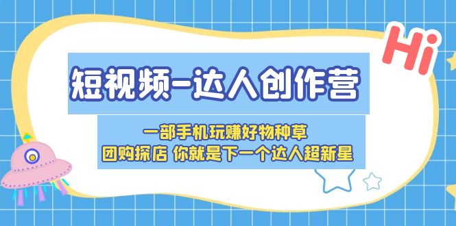 （5634期）短视频-达人创作营 一部手机玩赚好物种草 团购探店 你就是下一个达人超新星-千城资源网