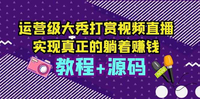 （5636期）运营级大秀打赏视频直播，实现真正的躺着赚钱（视频教程+源码）-千城资源网