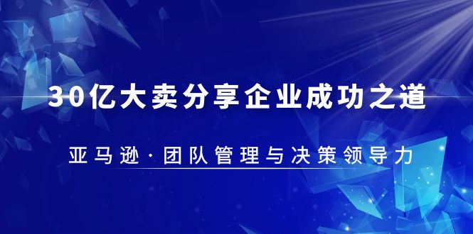 （5641期）30·亿大卖·分享企业·成功之道-亚马逊·团队管理与决策领导力-千城资源网