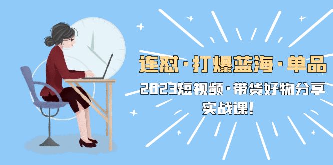 （5640期）连怼·打爆蓝海·单品，2023短视频·带货好物分享·实战课！-千城资源网