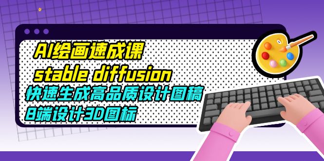 （5661期）AI绘画速成课stable diffusion，快速生成高品质设计图稿、B端设计3D图标-千城资源网