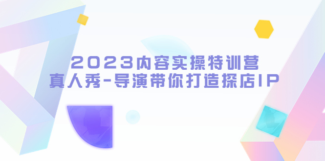 （5669期）2023内容实操特训营，真人秀-导演带你打造探店IP-千城资源网