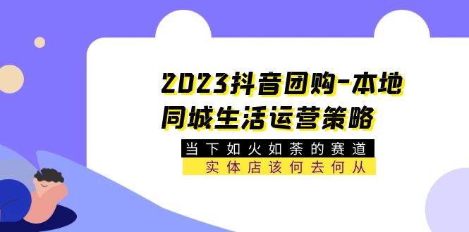 （5687期）2023抖音团购-本地同城生活运营策略 当下如火如荼的赛道·实体店该何去何从-千城资源网