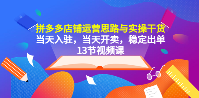 （5695期）拼多多店铺运营思路与实操干货，当天入驻，当天开卖，稳定出单（13节课）-千城资源网