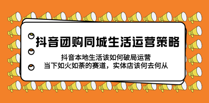 （5700期）抖音团购同城生活运营策略，抖音本地生活该如何破局，实体店该何去何从！-千城资源网