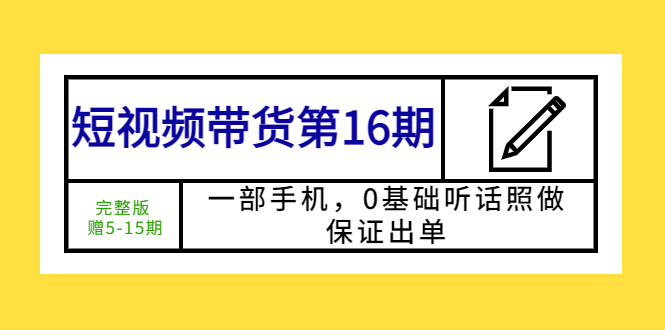（5711期）短视频带货第16期：一部手机，0基础听话照做，保证出单 (完整版 赠5-15期)-千城资源网