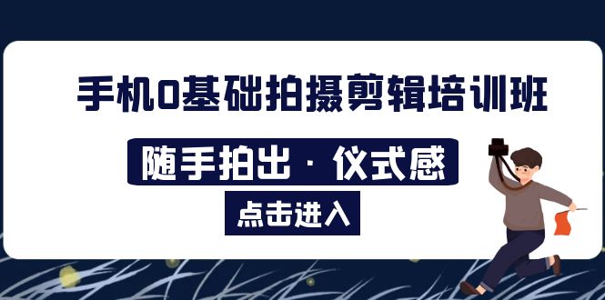 （5726期）2023手机0基础拍摄剪辑培训班：随手拍出·仪式感-千城资源网