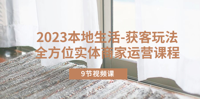 （5748期）2023本地生活-获客玩法，全方位实体商家运营课程（9节视频课）-千城资源网