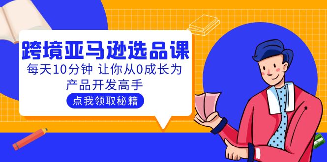 （5776期）聪明人都在学的跨境亚马逊选品课：每天10分钟 让你从0成长为产品开发高手-千城资源网