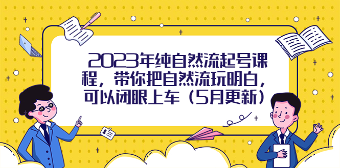 （5808期）2023年纯自然流起号课程，带你把自然流玩明白，可以闭眼上车（5月更新）-千城资源网