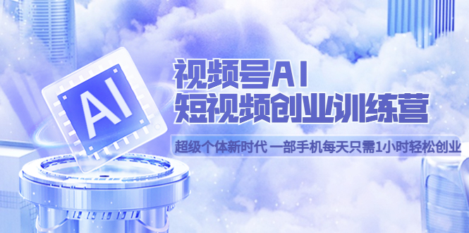 （5827期）视频号AI短视频创业训练营 超级个体新时代 一部手机每天只需1小时轻松创业-千城资源网
