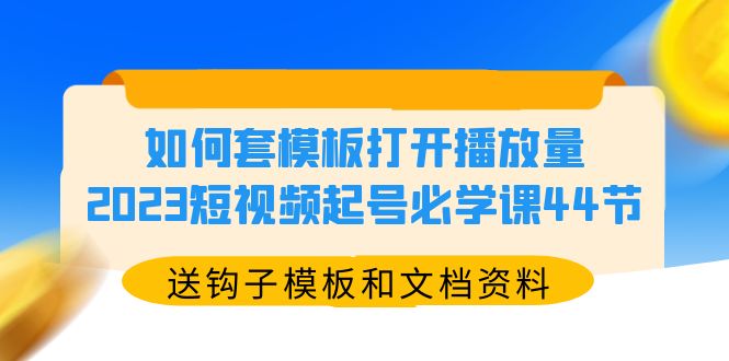 （5843期）如何套模板打开播放量，2023短视频起号必学课44节（送钩子模板和文档资料）-千城资源网