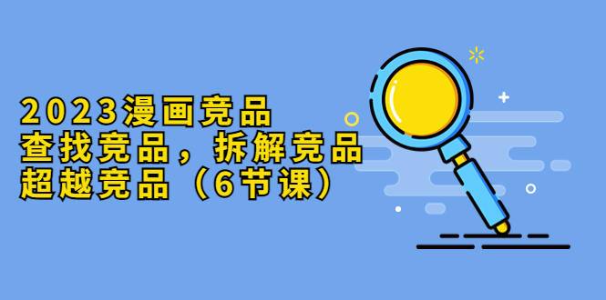 （5842期）2023漫画竞品，查找竞品，拆解竞品，超越竞品（6节课）-千城资源网