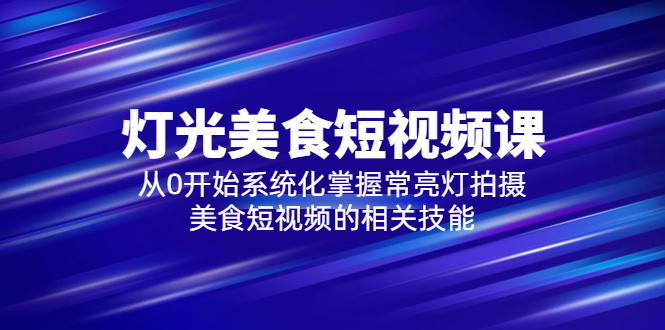 （5844期）2023灯光-美食短视频课，从0开始系统化掌握常亮灯拍摄美食短视频的相关技能-千城资源网