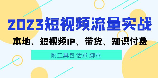 （5883期）2023短视频流量实战 本地、短视频IP、带货、知识付费（附工具包 话术 脚本)-千城资源网