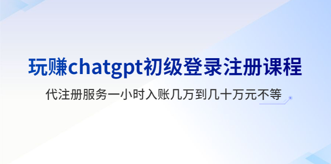 （5885期）玩赚chatgpt初级登录注册课程，代注册服务一小时入账几万到几十万元不等-千城资源网