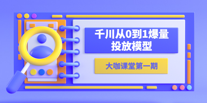 （5897期）蝉妈妈-大咖课堂第一期，千川从0到1爆量投放模型（23节视频课）-千城资源网