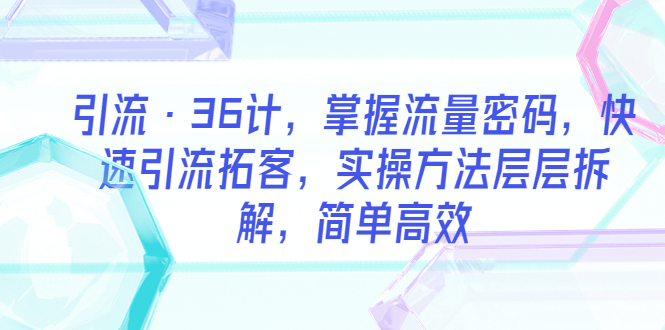 （5899期）引流·36计，掌握流量密码，快速引流拓客，实操方法层层拆解，简单高效-千城资源网