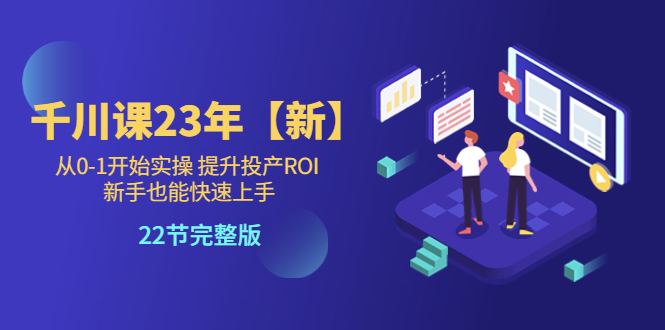 （5901期）千川课23年【新】从0-1开始实操 提升投产ROI 新手也能快速上手 22节完整版-千城资源网