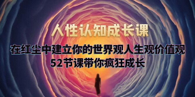 （5906期）人性认知成长课，在红尘中建立你的世界观人生观价值观，52节课带你疯狂成长-千城资源网