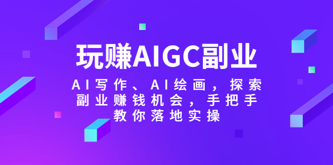 （5918期）玩赚AIGC副业-AI写作、AI绘画，探索副业赚钱机会，手把手教你落地实操-千城资源网