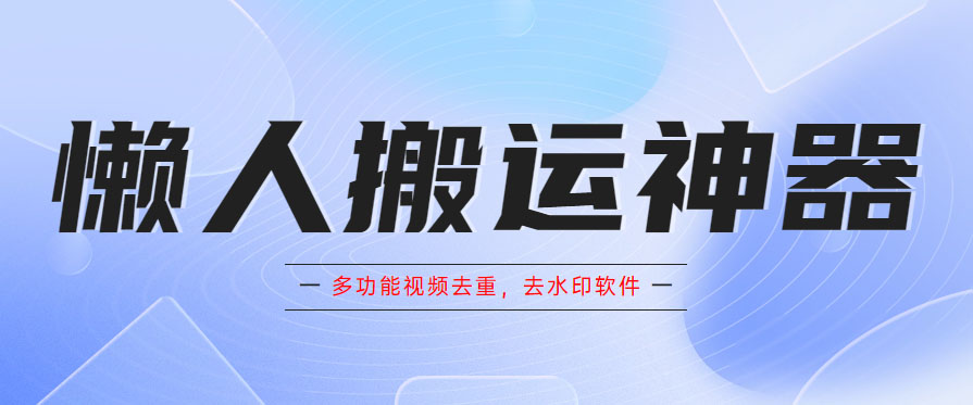 （5945期）懒人搬运神器，多功能视频去重，去水印软件手机版app-千城资源网