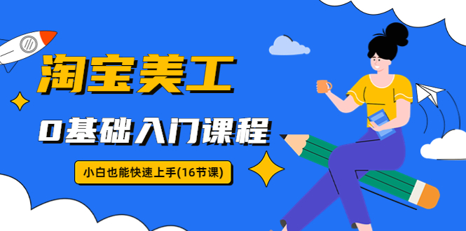 （5952期）淘宝美工0基础入门课程，小白也能快速上手（16节视频课）-千城资源网