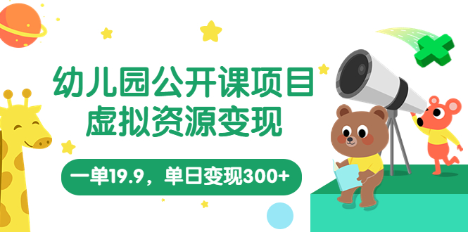 （5955期）幼儿园公开课项目，虚拟资源变现，一单19.9，单日变现300+（教程+资料）-千城资源网