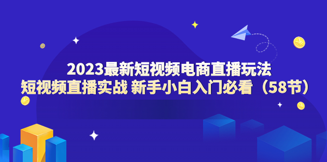 （6006期）2023最新短视频电商直播玩法课 短视频直播实战 新手小白入门必看（58节）-千城资源网