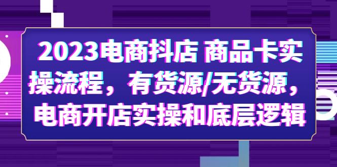 （6020期）2023电商抖店 商品卡实操流程，有货源/无货源，电商开店实操和底层逻辑-千城资源网