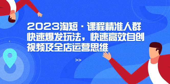 （6045期）2023淘短·课程精准人群快速爆发玩法，快速高效自创视频及全店运营思维-千城资源网
