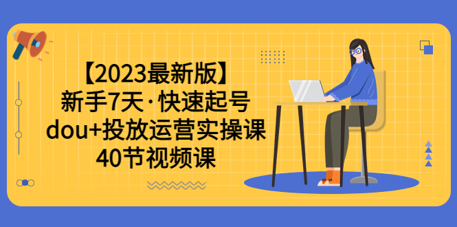 （6046期）【2023最新版】新手7天·快速起号：dou+投放运营实操课（40节视频课）-千城资源网