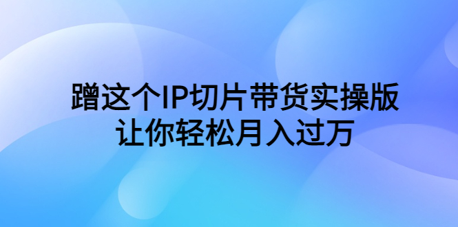 （6090期）蹭这个IP切片带货实操版，让你轻松月入过万（教程+素材）-千城资源网