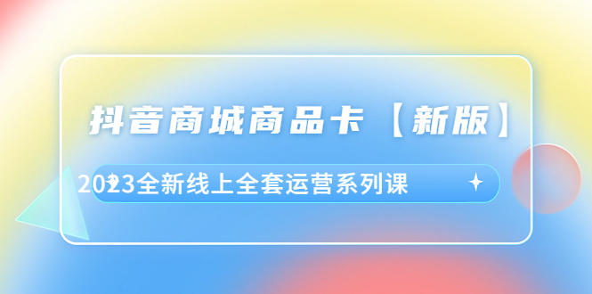 （6091期）抖音·商城商品卡【新版】，2023全新线上全套运营系列课-千城资源网