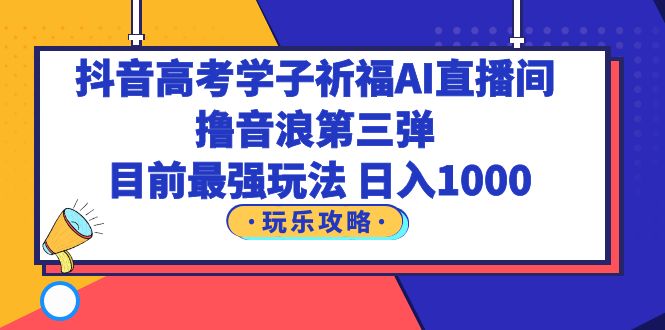 （6098期）抖音高考学子祈福AI直播间，撸音浪第三弹，目前最强玩法，轻松日入1000-千城资源网