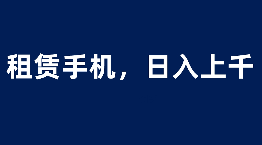 （6116期）租赁手机蓝海项目，轻松到日入上千，小白0成本直接上手-千城资源网