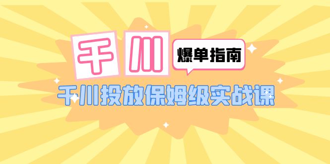 （6151期）千川-爆单实战指南：千川投放保姆级实战课（22节课时）-千城资源网